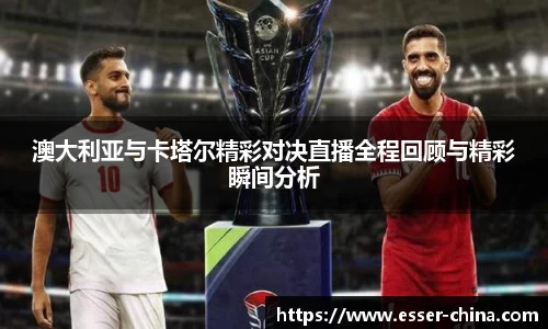 澳大利亚与卡塔尔精彩对决直播全程回顾与精彩瞬间分析