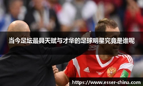 当今足坛最具天赋与才华的足球明星究竟是谁呢